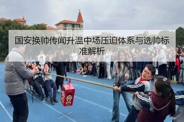 国安换帅传闻升温中场压迫体系与选帅标准解析