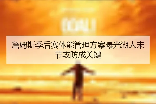詹姆斯季后赛体能管理方案曝光湖人末节攻防成关键